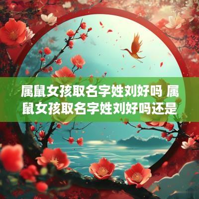 属鼠女孩取名字姓刘好吗 属鼠女孩取名字姓刘好吗还是姓陈