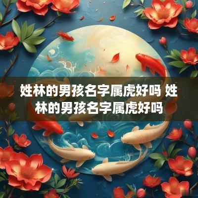 姓林的男孩名字属虎好吗 姓林的男孩名字属虎好吗