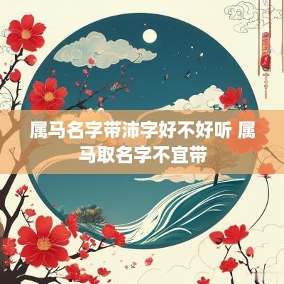 属马名字带沛字好不好听 属马取名字不宜带
