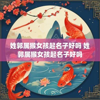 姓郭属猴女孩起名子好吗 姓郭属猴女孩起名子好吗