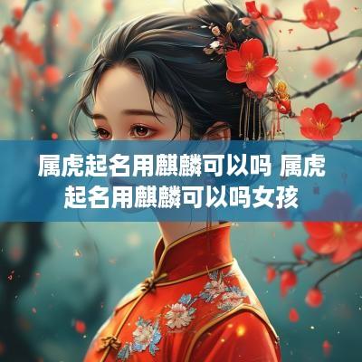 属虎起名用麒麟可以吗 属虎起名用麒麟可以吗女孩