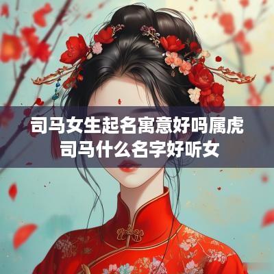 司马女生起名寓意好吗属虎 司马什么名字好听女