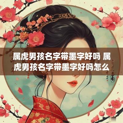 属虎男孩名字带墨字好吗 属虎男孩名字带墨字好吗怎么取
