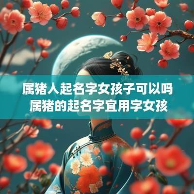 属猪人起名字女孩子可以吗 属猪的起名字宜用字女孩