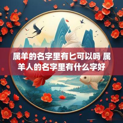 属羊的名字里有匕可以吗 属羊人的名字里有什么字好