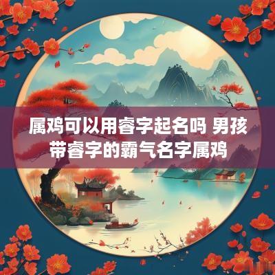 属鸡可以用睿字起名吗 男孩带睿字的霸气名字属鸡