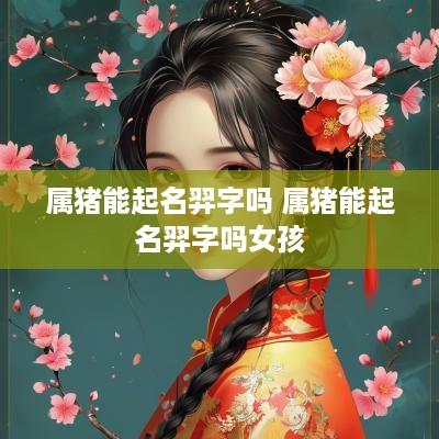 属猪能起名羿字吗 属猪能起名羿字吗女孩