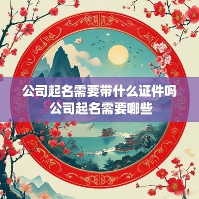 公司起名需要带什么证件吗 公司起名需要哪些
