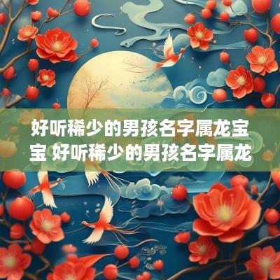好听稀少的男孩名字属龙宝宝 好听稀少的男孩名字属龙宝宝