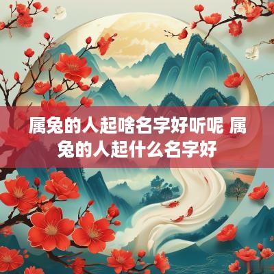 属兔的人起啥名字好听呢 属兔的人起什么名字好