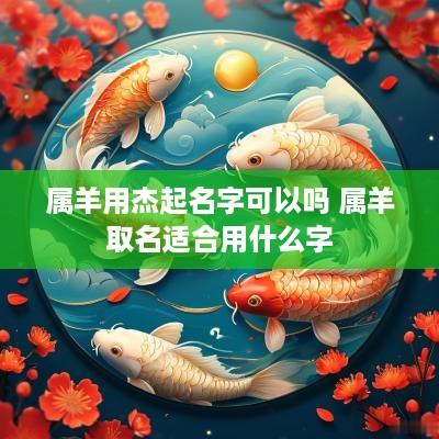属羊用杰起名字可以吗 属羊取名适合用什么字
