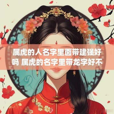 属虎的人名字里面带建强好吗 属虎的名字里带龙字好不好