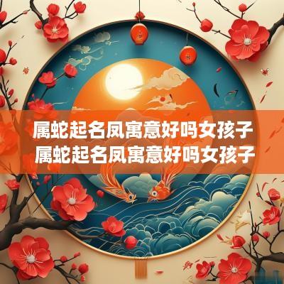 属蛇起名凤寓意好吗女孩子 属蛇起名凤寓意好吗女孩子名字