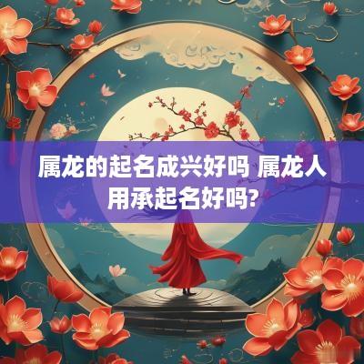 属龙的起名成兴好吗 属龙人用承起名好吗?