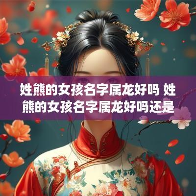 姓熊的女孩名字属龙好吗 姓熊的女孩名字属龙好吗还是属兔