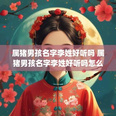 属猪男孩名字李姓好听吗 属猪男孩名字李姓好听吗怎么取