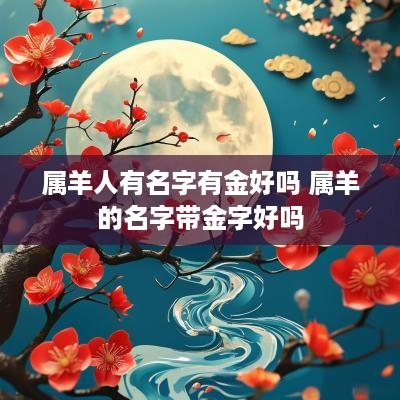 属羊人有名字有金好吗 属羊的名字带金字好吗