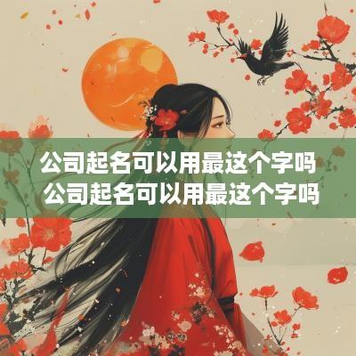 公司起名可以用最这个字吗 公司起名可以用最这个字吗怎么起