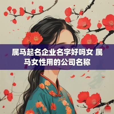 属马起名企业名字好吗女 属马女性用的公司名称