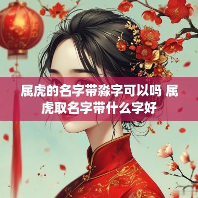 属虎的名字带淼字可以吗 属虎取名字带什么字好