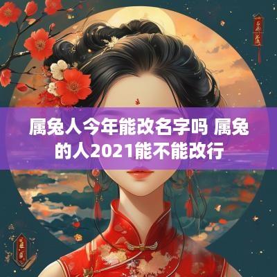属兔人今年能改名字吗 属兔的人2025能不能改行