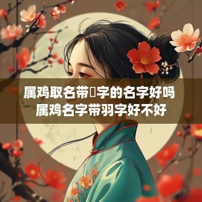 属鸡取名带玥字的名字好吗 属鸡名字带羽字好不好