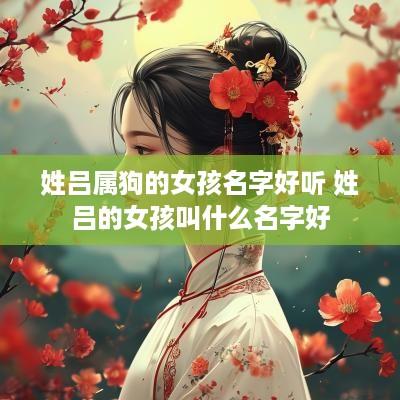 姓吕属狗的女孩名字好听 姓吕的女孩叫什么名字好