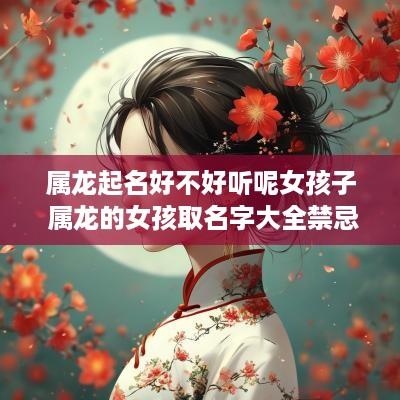 属龙起名好不好听呢女孩子 属龙的女孩取名字大全禁忌