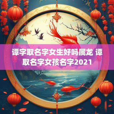 谭字取名字女生好吗属龙 谭取名字女孩名字2025