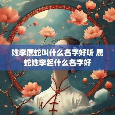 姓李属蛇叫什么名字好听 属蛇姓李起什么名字好