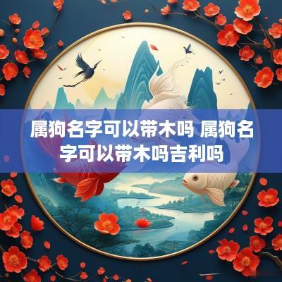 属狗名字可以带木吗 属狗名字可以带木吗吉利吗