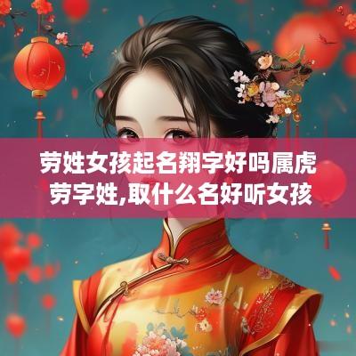 劳姓女孩起名翔字好吗属虎 劳字姓,取什么名好听女孩