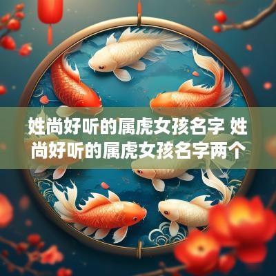 姓尚好听的属虎女孩名字 姓尚好听的属虎女孩名字两个字