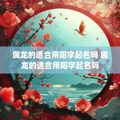 属龙的适合用阳字起名吗 属龙的适合用阳字起名吗