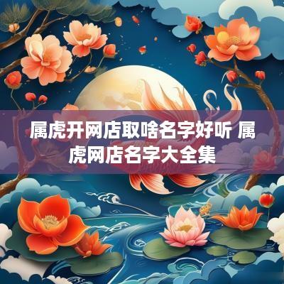 属虎开网店取啥名字好听 属虎网店名字大全集