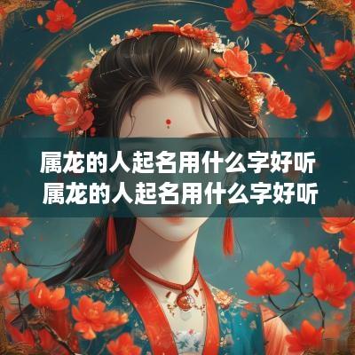 属龙的人起名用什么字好听 属龙的人起名用什么字好听点