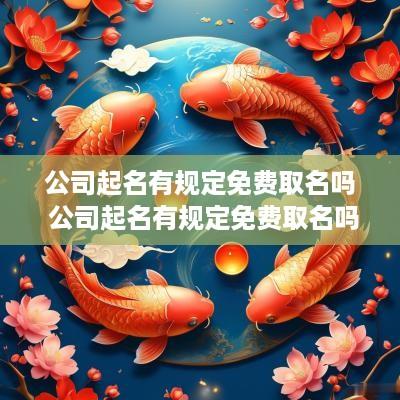 公司起名有规定免费取名吗 公司起名有规定免费取名吗知乎