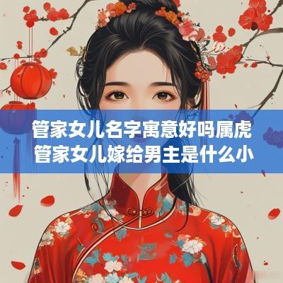 管家女儿名字寓意好吗属虎 管家女儿嫁给男主是什么小说