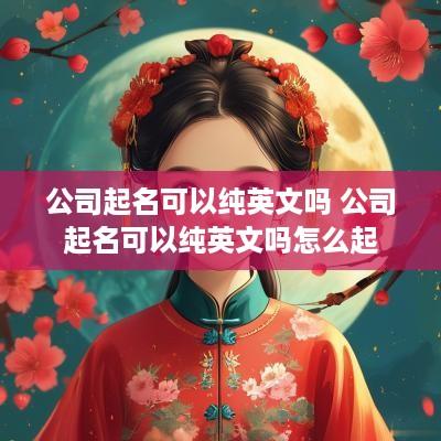 公司起名可以纯英文吗 公司起名可以纯英文吗怎么起