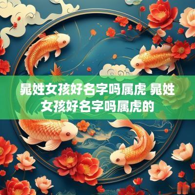 晁姓女孩好名字吗属虎 晁姓女孩好名字吗属虎的