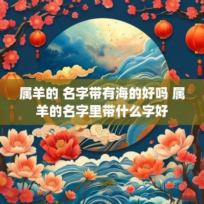 属羊的 名字带有海的好吗 属羊的名字里带什么字好