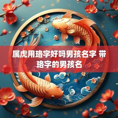 属虎用珞字好吗男孩名字 带珞字的男孩名