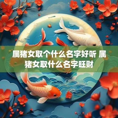 属猪女取个什么名字好听 属猪女取什么名字旺财
