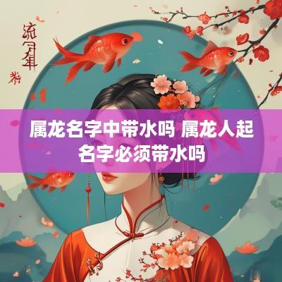 属龙名字中带水吗 属龙人起名字必须带水吗
