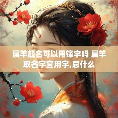 属羊起名可以用锋字吗 属羊取名字宜用字,忌什么