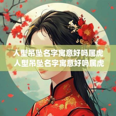 人型吊坠名字寓意好吗属虎 人型吊坠名字寓意好吗属虎的