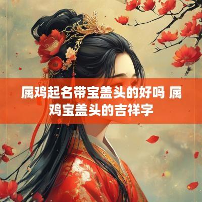 属鸡起名带宝盖头的好吗 属鸡宝盖头的吉祥字