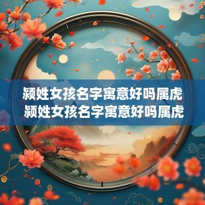 颍姓女孩名字寓意好吗属虎 颍姓女孩名字寓意好吗属虎的