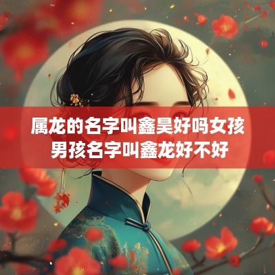 属龙的名字叫鑫昊好吗女孩 男孩名字叫鑫龙好不好
