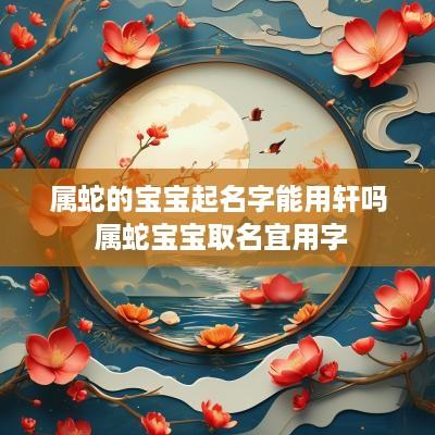 属蛇的宝宝起名字能用轩吗 属蛇宝宝取名宜用字